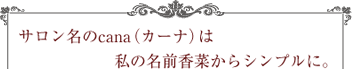 サロン名のcana（カーナ）は私の名前香菜からシンプルに。