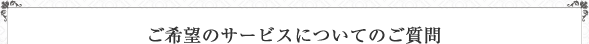 ご希望のサービスについてのご質問